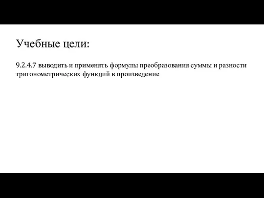 Учебные цели: 9.2.4.7 выводить и применять формулы преобразования суммы и разности тригонометрических функций в произведение