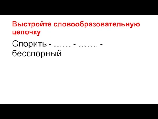 Выстройте словообразовательную цепочку Спорить - …… - ……. - бесспорный