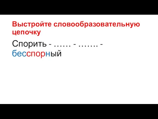 Выстройте словообразовательную цепочку Спорить - …… - ……. - бесспорный