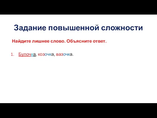 Задание повышенной сложности Найдите лишнее слово. Объясните ответ. Булочка, козочка, вазочка.