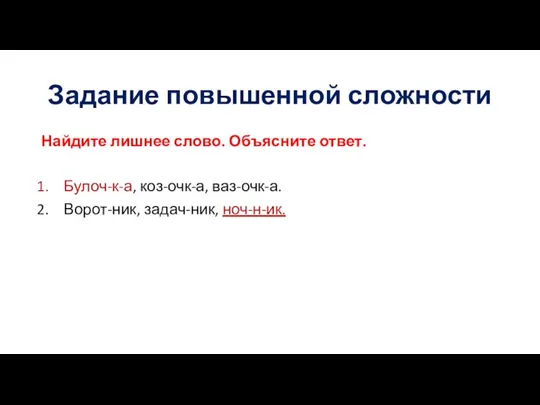 Задание повышенной сложности Найдите лишнее слово. Объясните ответ. Булоч-к-а, коз-очк-а, ваз-очк-а. Ворот-ник, задач-ник, ноч-н-ик.