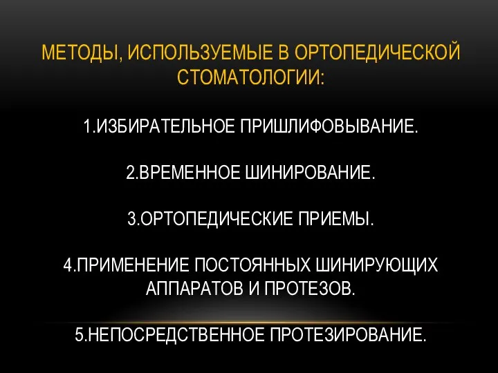 МЕТОДЫ, ИСПОЛЬЗУЕМЫЕ В ОРТОПЕДИЧЕСКОЙ СТОМАТОЛОГИИ: 1.ИЗБИРАТЕЛЬНОЕ ПРИШЛИФОВЫВАНИЕ. 2.ВРЕМЕННОЕ ШИНИРОВАНИЕ. 3.ОРТОПЕДИЧЕСКИЕ ПРИЕМЫ. 4.ПРИМЕНЕНИЕ