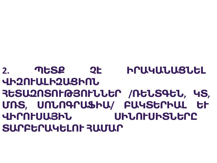 2. ՊԵՏՔ ՉԷ ԻՐԱԿԱՆԱՑՆԵԼ ՎԻԶՈՒԱԼԻԶԱՑԻՈՆ ՀԵՏԱԶՈՏՈՒԹՅՈՒՆՆԵՐ /ՌԵՆՏԳԵՆ, ԿՏ, ՄՌՏ, ՍՈՆՈԳՐԱՖԻԱ/ ԲԱԿՏԵՐԻԱԼ ԵՒ ՎԻՐՈՒՍԱՅԻՆ ՍԻՆՈՒՍԻՏՆԵՐԸ ՏԱՐԲԵՐԱԿԵԼՈՒ ՀԱՄԱՐ