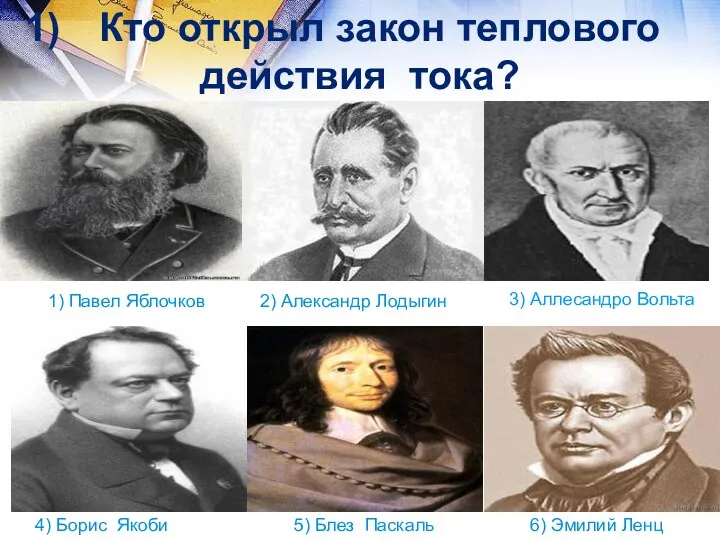 3) Аллесандро Вольта 2) Александр Лодыгин 1) Павел Яблочков 6) Эмилий Ленц