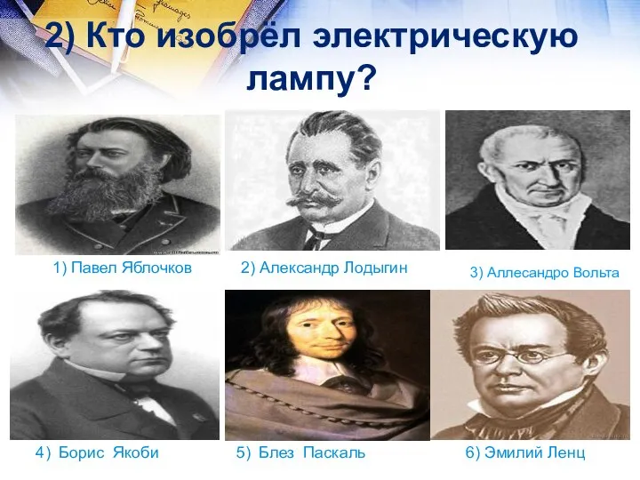 3) Аллесандро Вольта 2) Александр Лодыгин 1) Павел Яблочков 6) Эмилий Ленц