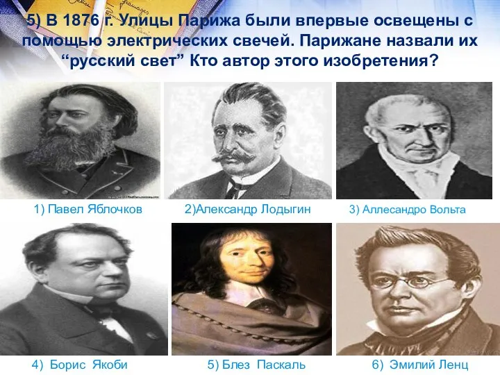 3) Аллесандро Вольта 2)Александр Лодыгин 1) Павел Яблочков 6) Эмилий Ленц 5)