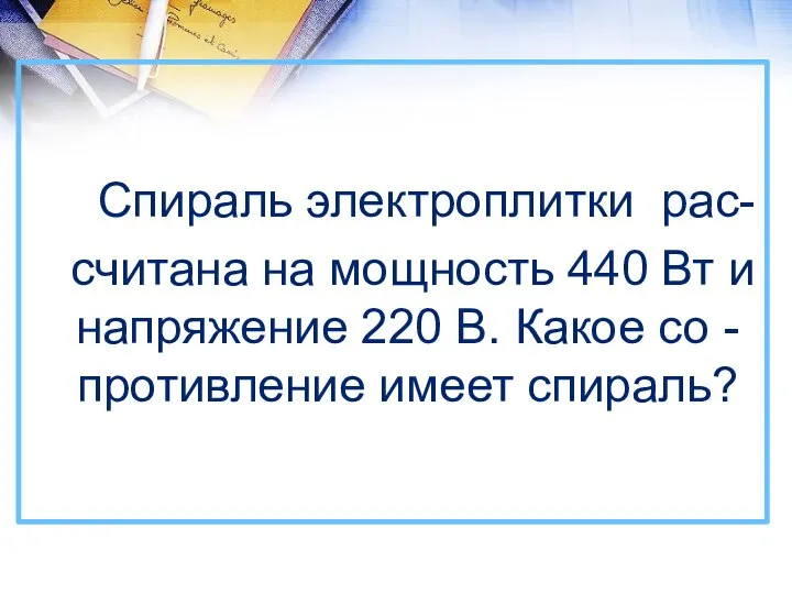 Спираль электроплитки рас- считана на мощность 440 Вт и напряжение 220 В.