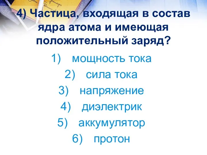 4) Частица, входящая в состав ядра атома и имеющая положительный заряд? мощность