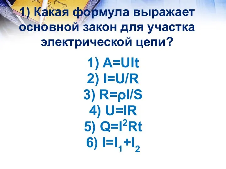 1) Какая формула выражает основной закон для участка электрической цепи? 1) A=UIt;