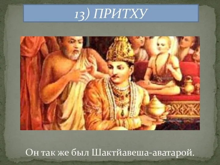 13) ПРИТХУ Он так же был Шактйавеша-аватарой.