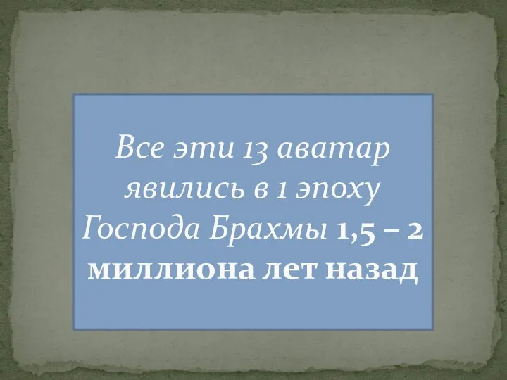 Все эти 13 аватар явились в 1 эпоху Господа Брахмы 1,5 – 2 миллиона лет назад