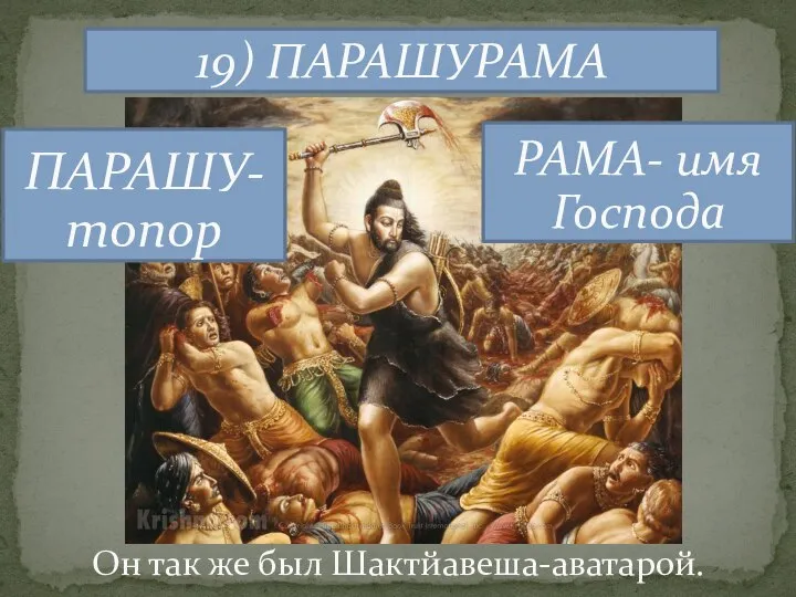 19) ПАРАШУРАМА РАМА- имя Господа ПАРАШУ- топор Он так же был Шактйавеша-аватарой.