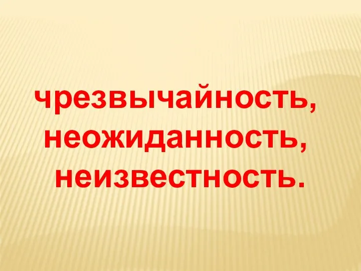 чрезвычайность, неожиданность, неизвестность.