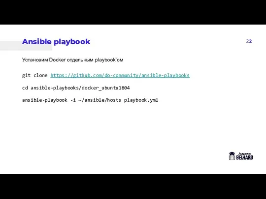 22 Ansible playbook Установим Docker отдельным playbook’ом git clone https://github.com/do-community/ansible-playbooks cd ansible-playbooks/docker_ubuntu1804 ansible-playbook -i ~/ansible/hosts playbook.yml