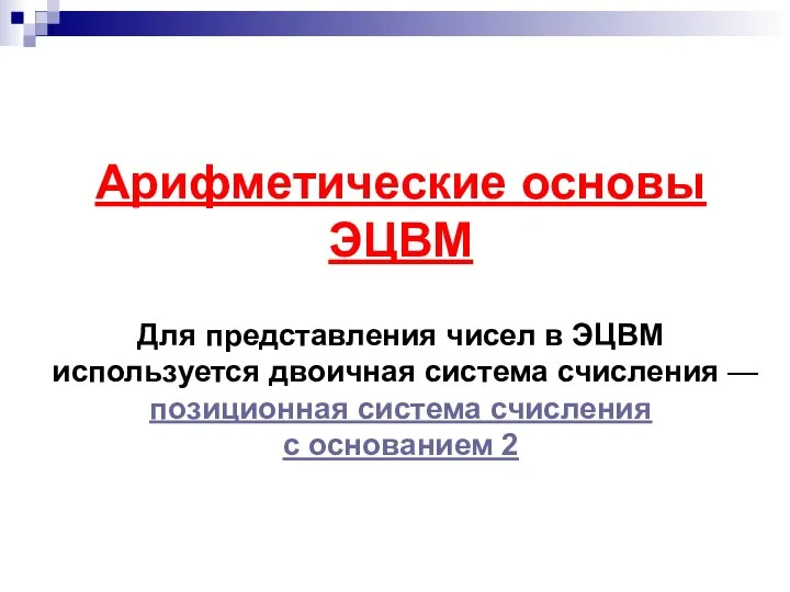 Арифметические основы ЭЦВМ Для представления чисел в ЭЦВМ используется двоичная система счисления