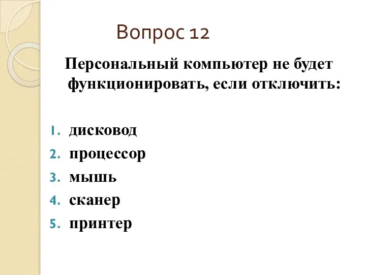 Вопрос 12 Персональный компьютер не будет функционировать, если отключить: дисковод процессор мышь сканер принтер