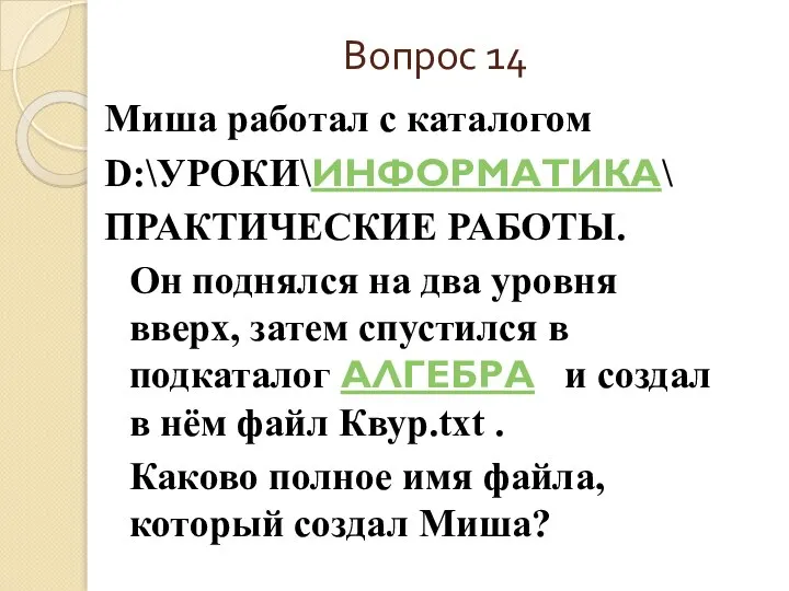 Вопрос 14 Миша работал с каталогом D:\УРОКИ\ИНФОРМАТИКА\ ПРАКТИЧЕСКИЕ РАБОТЫ. Он поднялся на