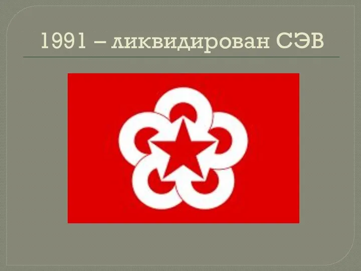 1991 – ликвидирован СЭВ