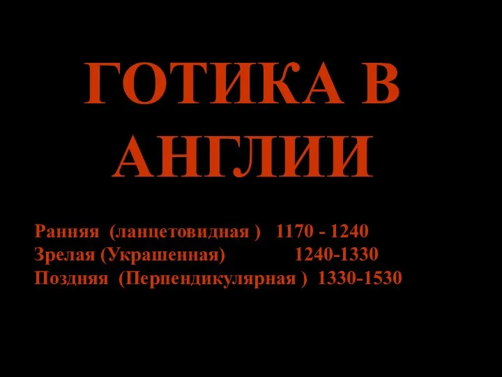 ГОТИКА В АНГЛИИ Ранняя (ланцетовидная ) 1170 - 1240 Зрелая (Украшенная) 1240-1330 Поздняя (Перпендикулярная ) 1330-1530