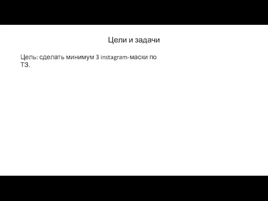 Цели и задачи Цель: сделать минимум 3 instagram-маски по ТЗ.