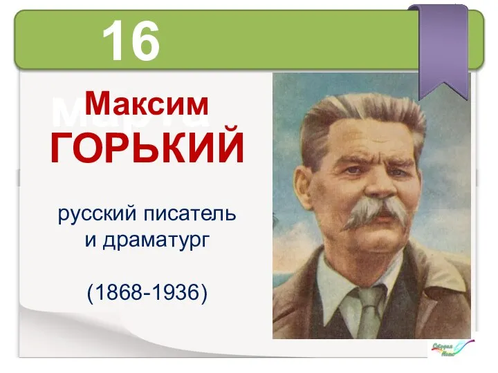 16 марта Максим ГОРЬКИЙ русский писатель и драматург (1868-1936)