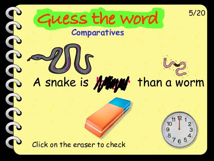 A snake is longer than a worm 5/20 Click on the eraser to check