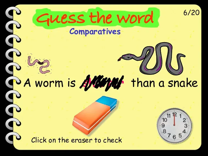 A worm is shorter than a snake 6/20 Click on the eraser to check