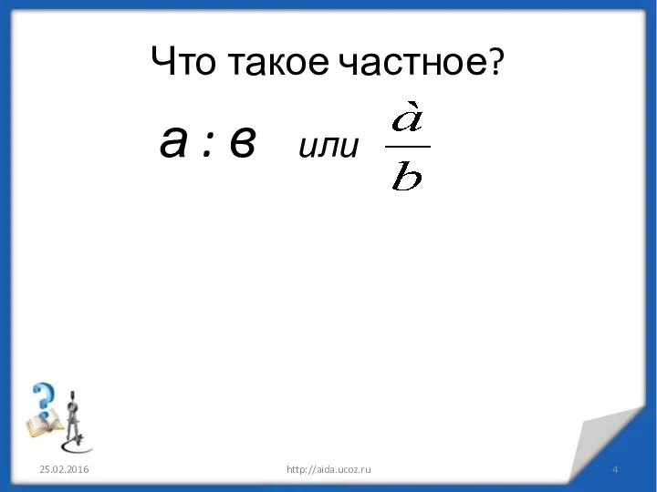 Что такое частное? а : в или 25.02.2016 http://aida.ucoz.ru