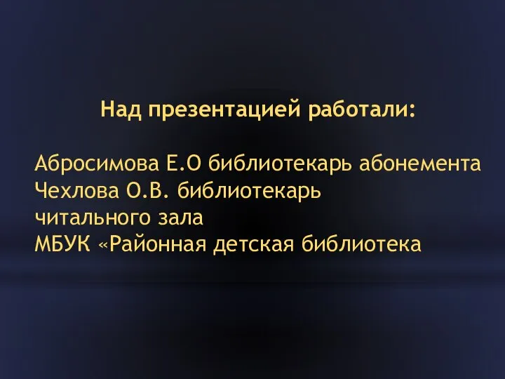 Над презентацией работали: Абросимова Е.О библиотекарь абонемента Чехлова О.В. библиотекарь читального зала МБУК «Районная детская библиотека