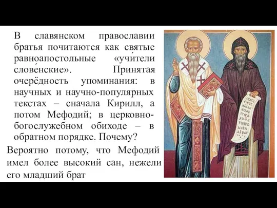 В славянском православии братья почитаются как святые равноапостольные «учи́тели слове́нские». Принятая очерёдность