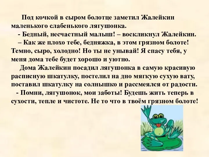 Под кочкой в сыром болотце заметил Жалейкин маленького слабенького лягушонка. - Бедный,