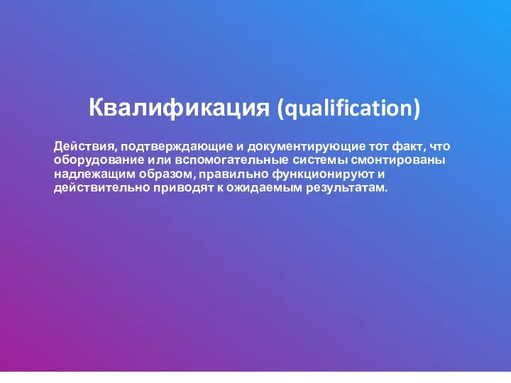 Квалификация (qualification) Действия, подтверждающие и документирующие тот факт, что оборудование или вспомогательные