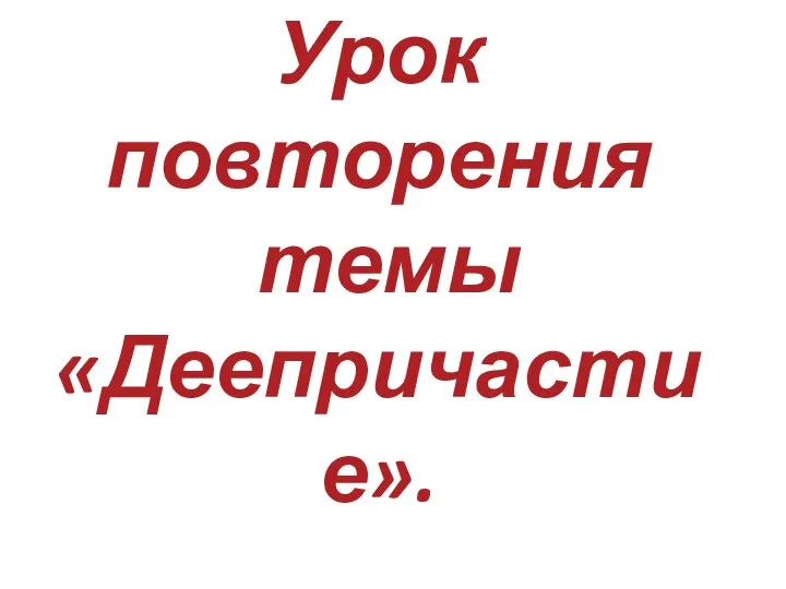 Урок повторения темы «Деепричастие».