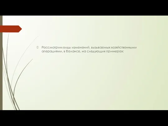 Рассмотрим виды изменений, вызываемых хозяйственными операциями, в балансе, на следующих примерах: