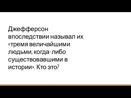 Джефферсон впоследствии называл их «тремя величайшими людьми, когда-либо существовавшими в истории». Кто это?