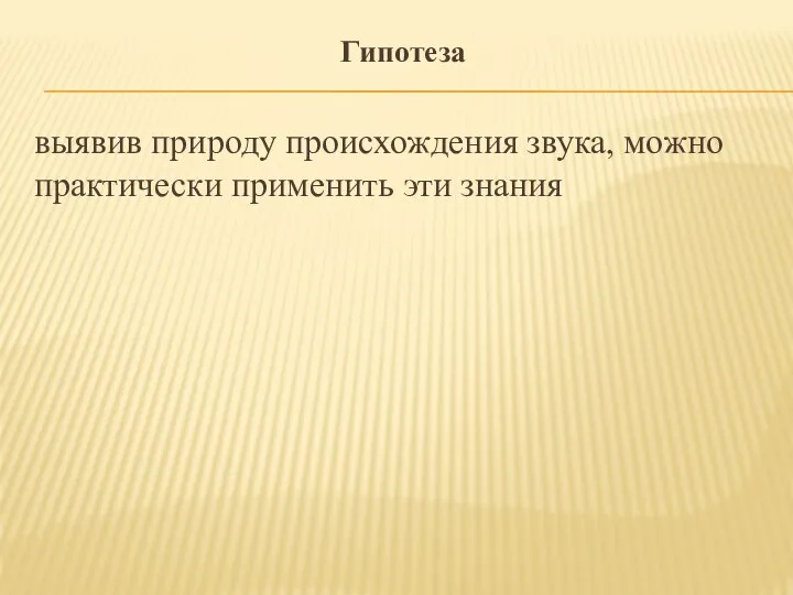 Гипотеза выявив природу происхождения звука, можно практически применить эти знания