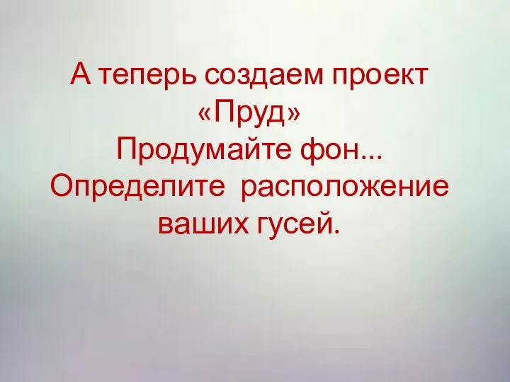 А теперь создаем проект «Пруд» Продумайте фон... Определите расположение ваших гусей.