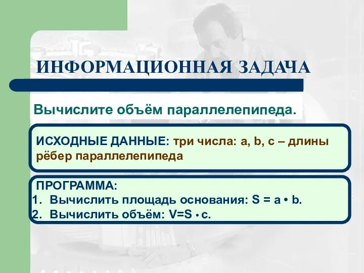 ИНФОРМАЦИОННАЯ ЗАДАЧА Вычислите объём параллелепипеда. ИСХОДНЫЕ ДАННЫЕ: три числа: a, b, c