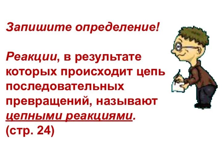 Запишите определение! Реакции, в результате которых происходит цепь последовательных превращений, называют цепными реакциями. (стр. 24)