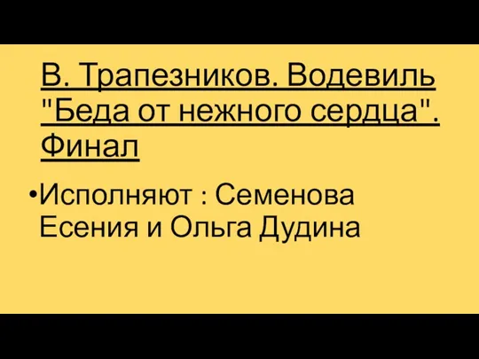 В. Трапезников. Водевиль "Беда от нежного сердца". Финал Исполняют : Семенова Есения и Ольга Дудина