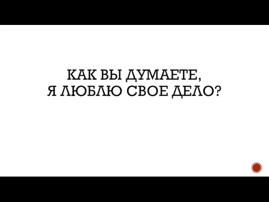 КАК ВЫ ДУМАЕТЕ, Я ЛЮБЛЮ СВОЕ ДЕЛО?