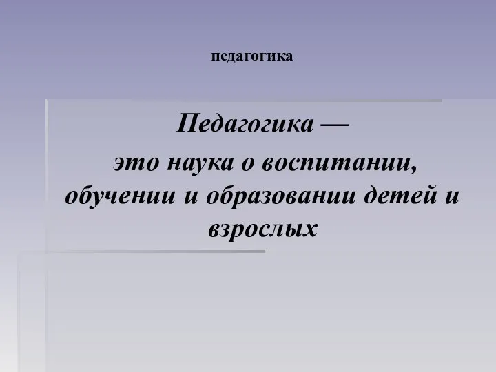 педагогика Педагогика — это наука о воспитании, обучении и образовании детей и взрослых