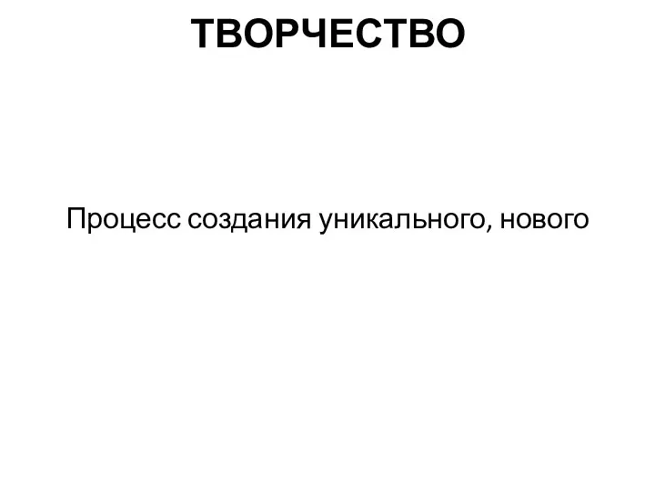 ТВОРЧЕСТВО Процесс создания уникального, нового