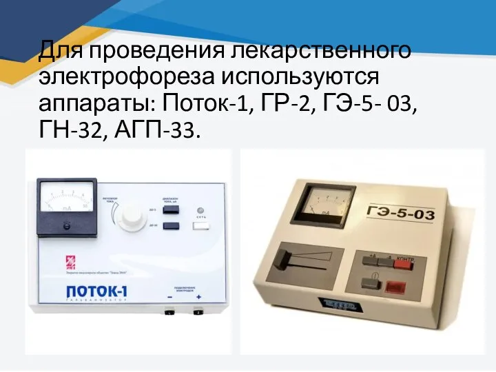 Для проведения лекарственного электрофореза используются аппараты: Поток-1, ГР-2, ГЭ-5- 03, ГН-32, АГП-33.