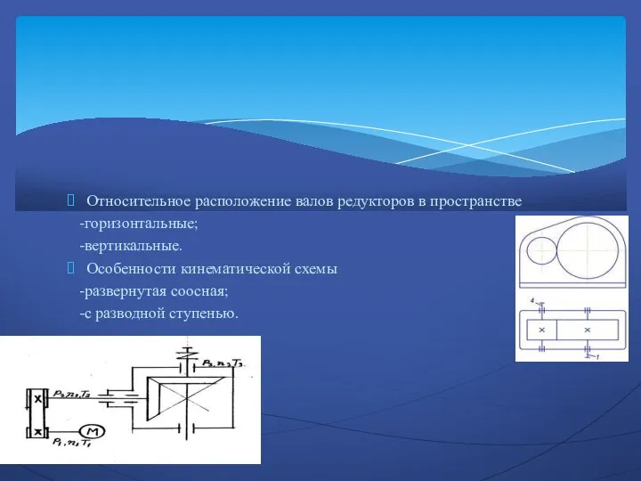 Относительное расположение валов редукторов в пространстве -горизонтальные; -вертикальные. Особенности кинематической схемы -развернутая соосная; -с разводной ступенью.