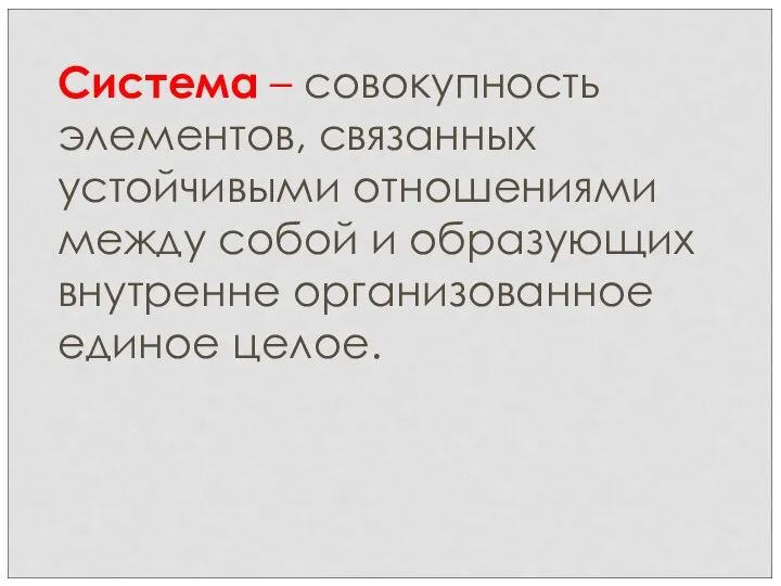 Система – совокупность элементов, связанных устойчивыми отношениями между собой и образующих внутренне организованное единое целое.