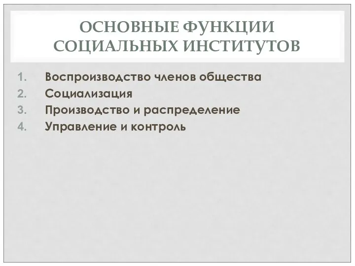 ОСНОВНЫЕ ФУНКЦИИ СОЦИАЛЬНЫХ ИНСТИТУТОВ Воспроизводство членов общества Социализация Производство и распределение Управление и контроль