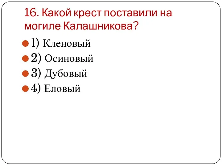 16. Какой крест поставили на могиле Калашникова? 1) Кленовый 2) Осиновый 3) Дубовый 4) Еловый