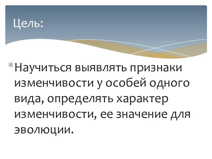 Научиться выявлять признаки изменчивости у особей одного вида, определять характер изменчивости, ее значение для эволюции. Цель: