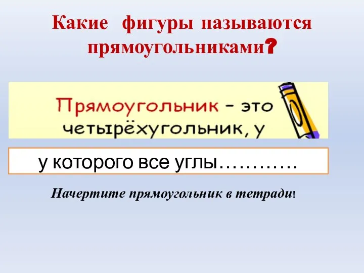 у которого все углы………… Какие фигуры называются прямоугольниками? Начертите прямоугольник в тетради!